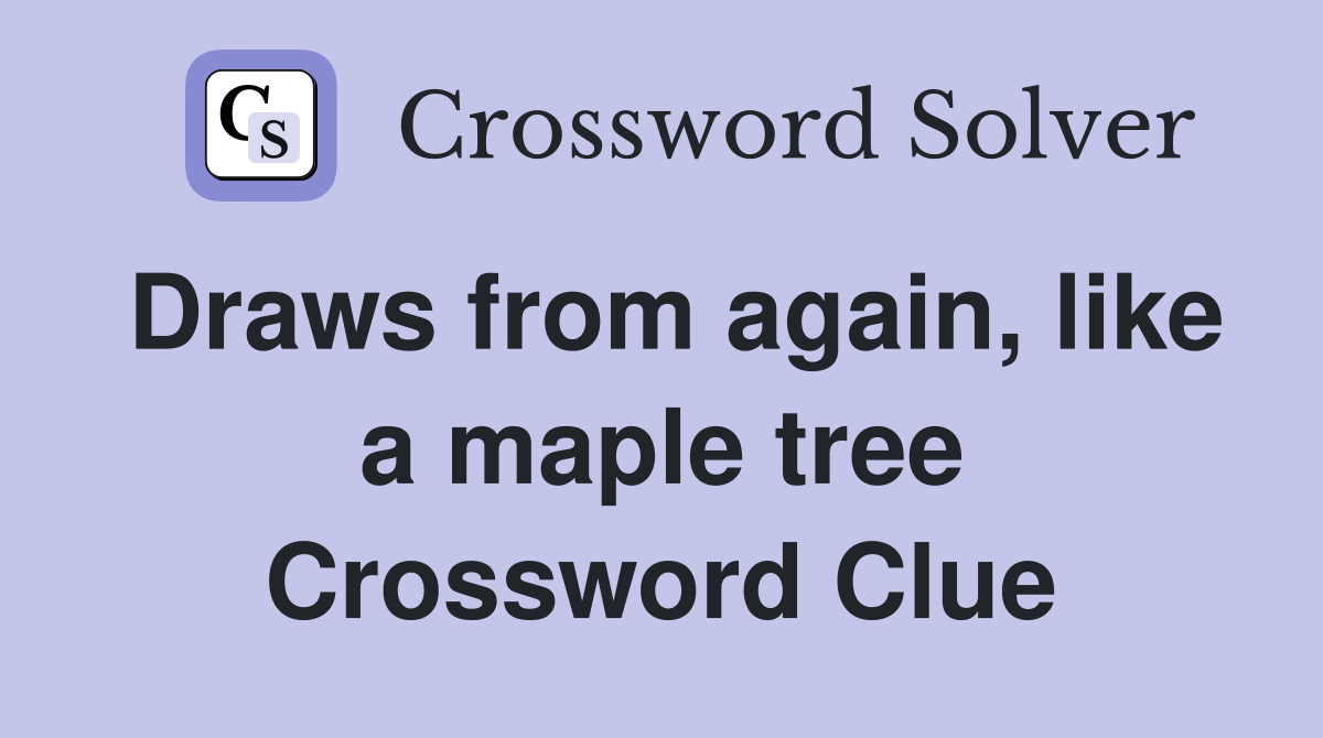 Draws from again, like a maple tree Crossword Clue