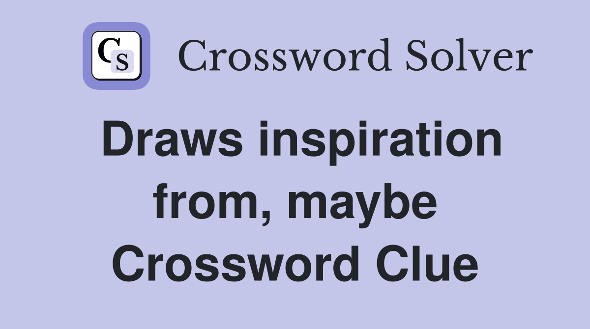 Draws inspiration from, maybe Crossword Clue