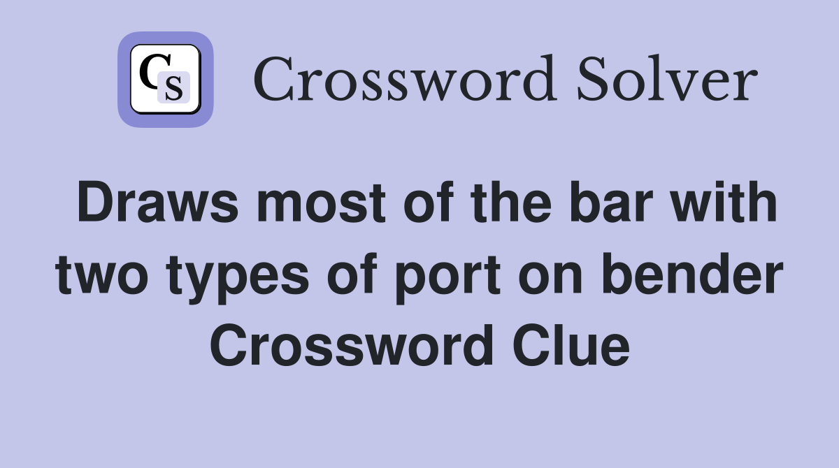 Draws most of the bar with two types of port on bender Crossword Clue