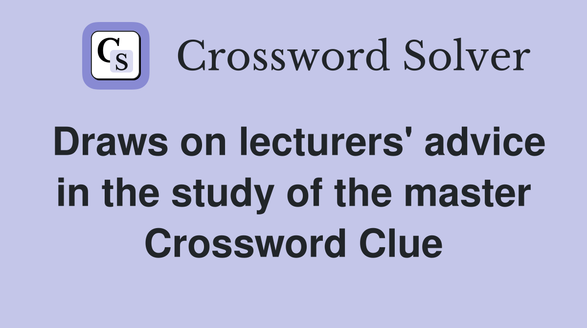 Draws on lecturers' advice in the study of the master Crossword Clue
