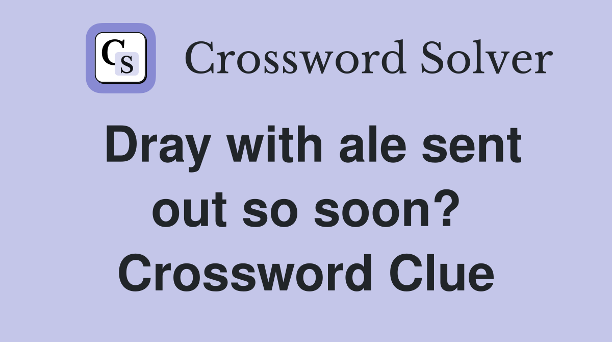 Dray with ale sent out so soon? Crossword Clue