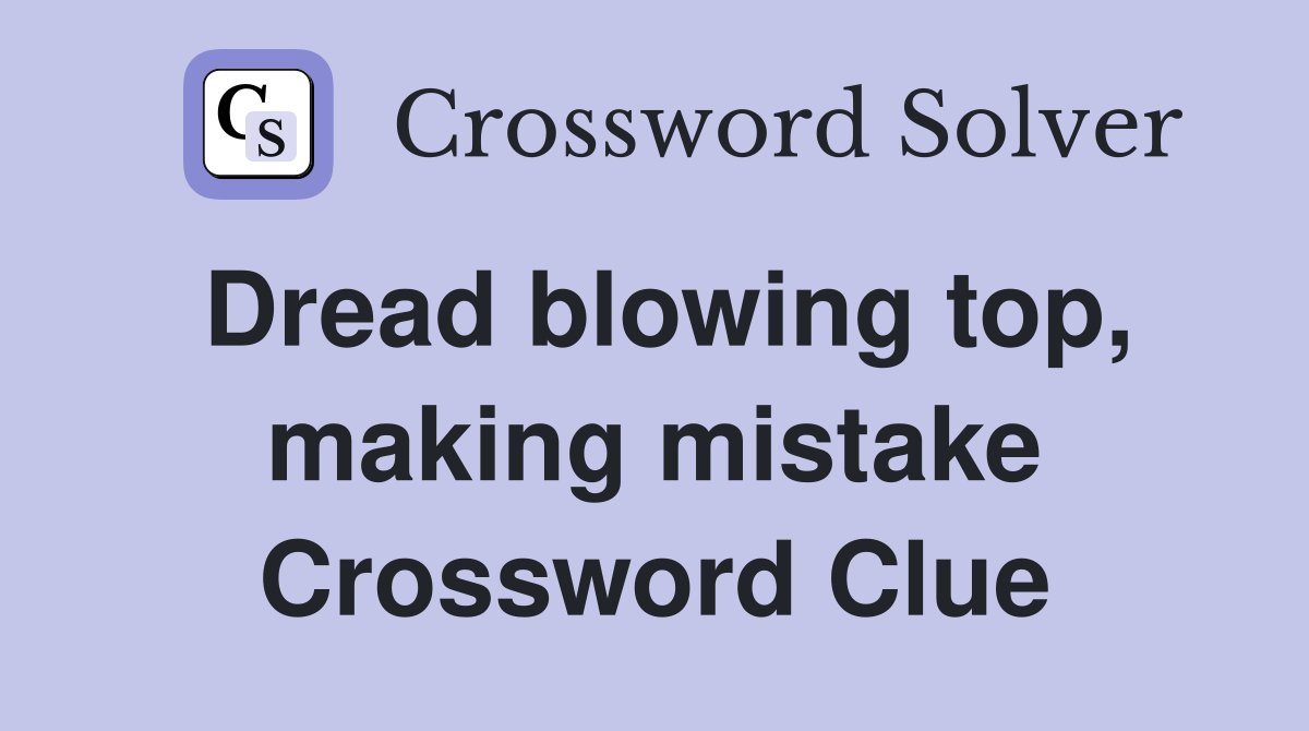 Dread blowing top, making mistake Crossword Clue