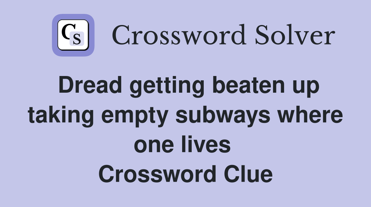 Dread getting beaten up taking empty subways where one lives  Crossword Clue