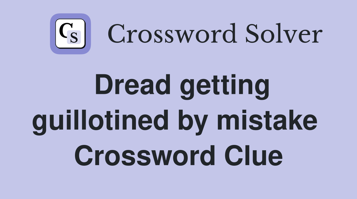 Dread getting guillotined by mistake  Crossword Clue