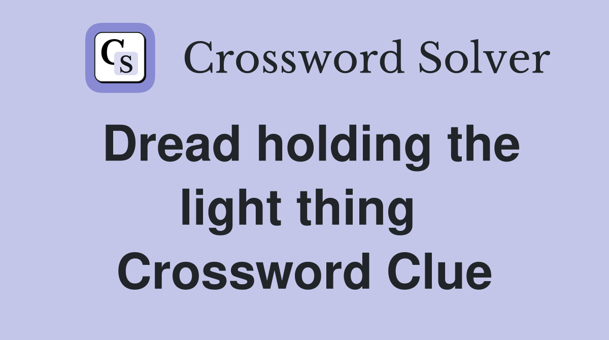Dread holding the light thing  Crossword Clue