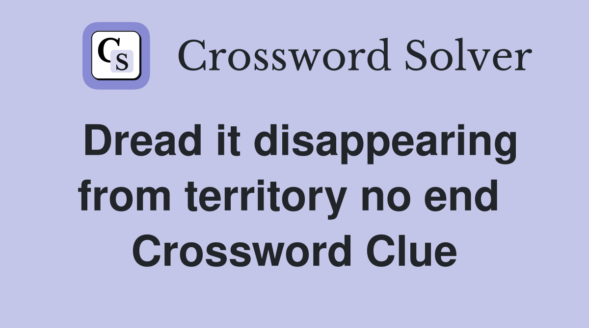 Dread it disappearing from territory no end  Crossword Clue