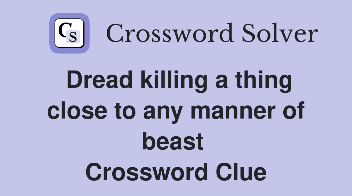 Dread killing a thing close to any manner of beast  Crossword Clue