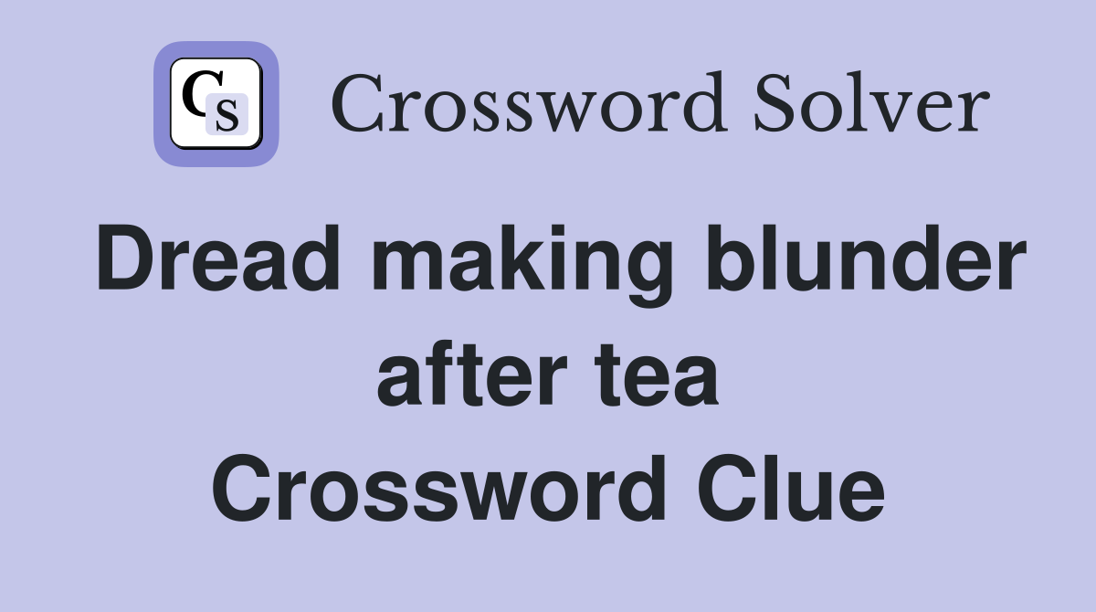 Dread making blunder after tea Crossword Clue