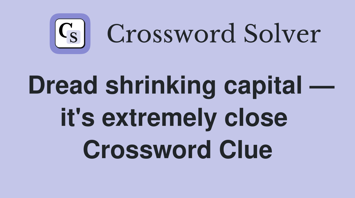 Dread shrinking capital — it's extremely close  Crossword Clue
