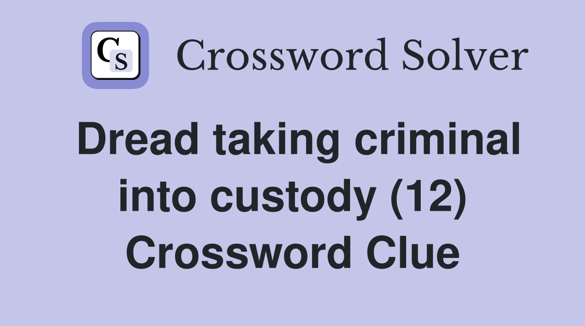 Dread taking criminal into custody (12) Crossword Clue