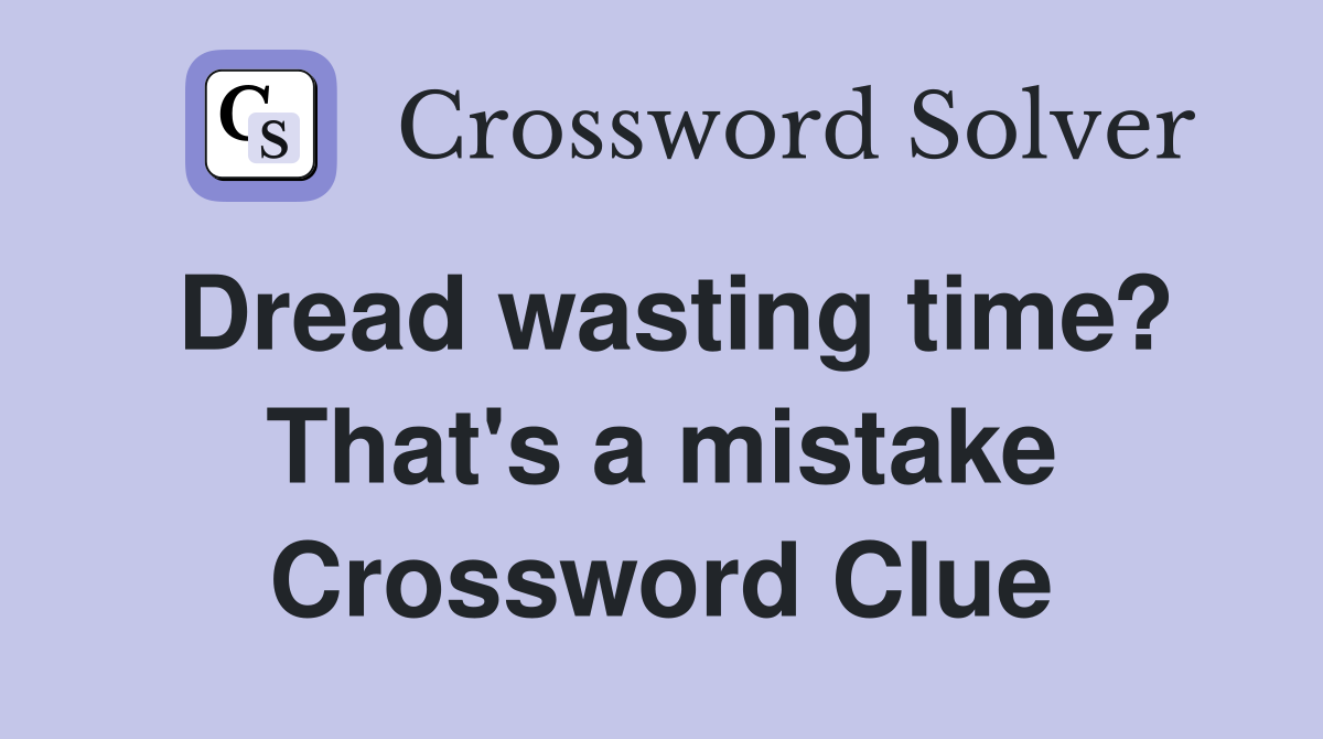 Dread wasting time? That's a mistake Crossword Clue