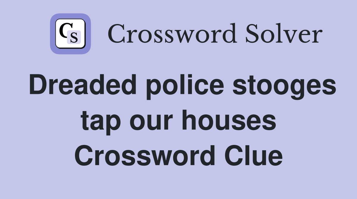 Dreaded police stooges tap our houses Crossword Clue