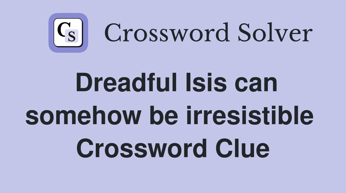 Dreadful Isis can somehow be irresistible  Crossword Clue