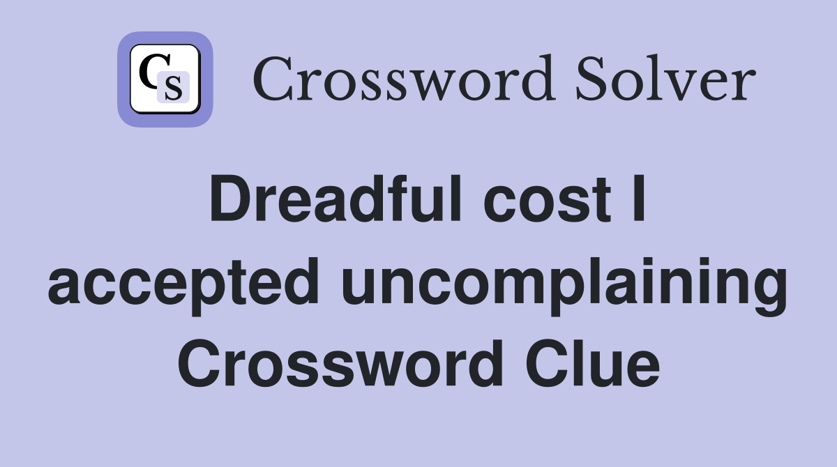 Dreadful cost I accepted uncomplaining Crossword Clue