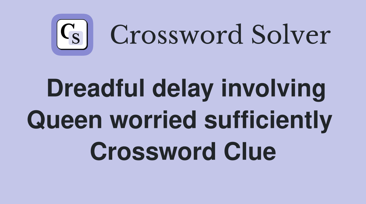 Dreadful delay involving Queen worried sufficiently  Crossword Clue