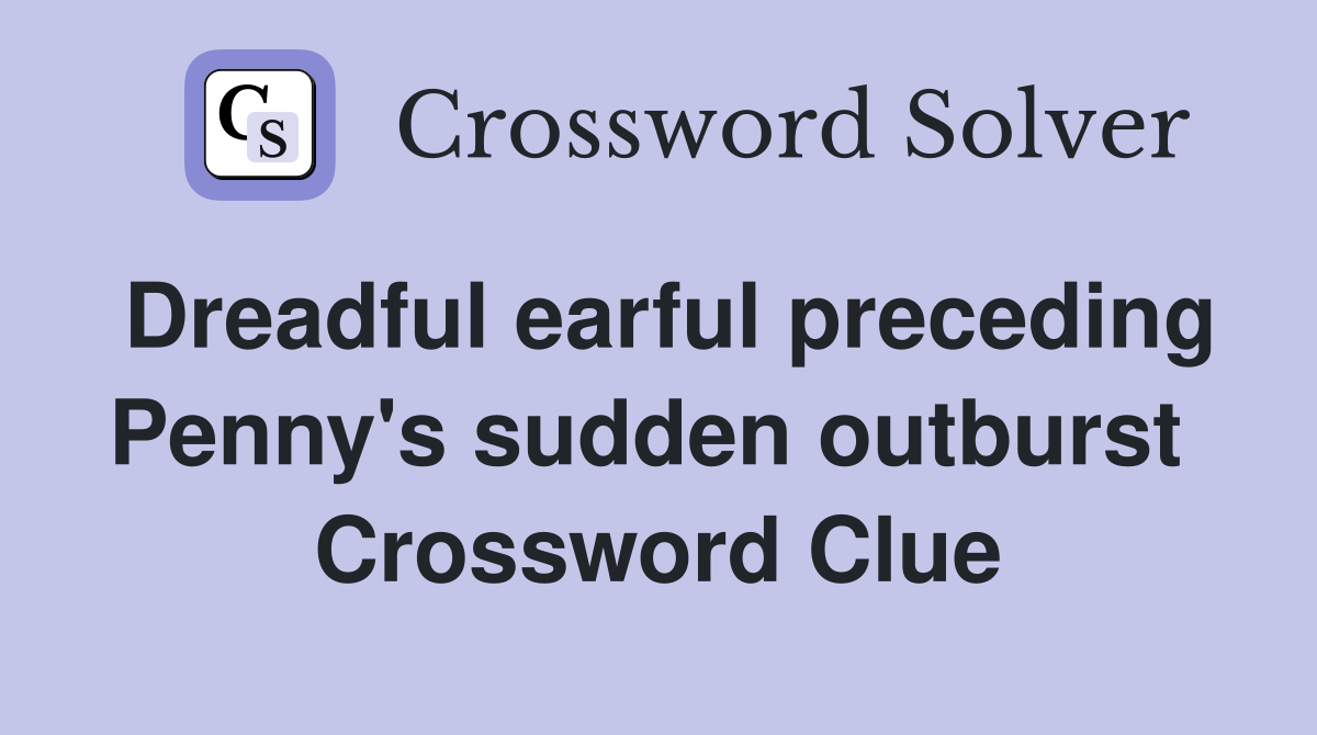 Dreadful earful preceding Penny's sudden outburst  Crossword Clue