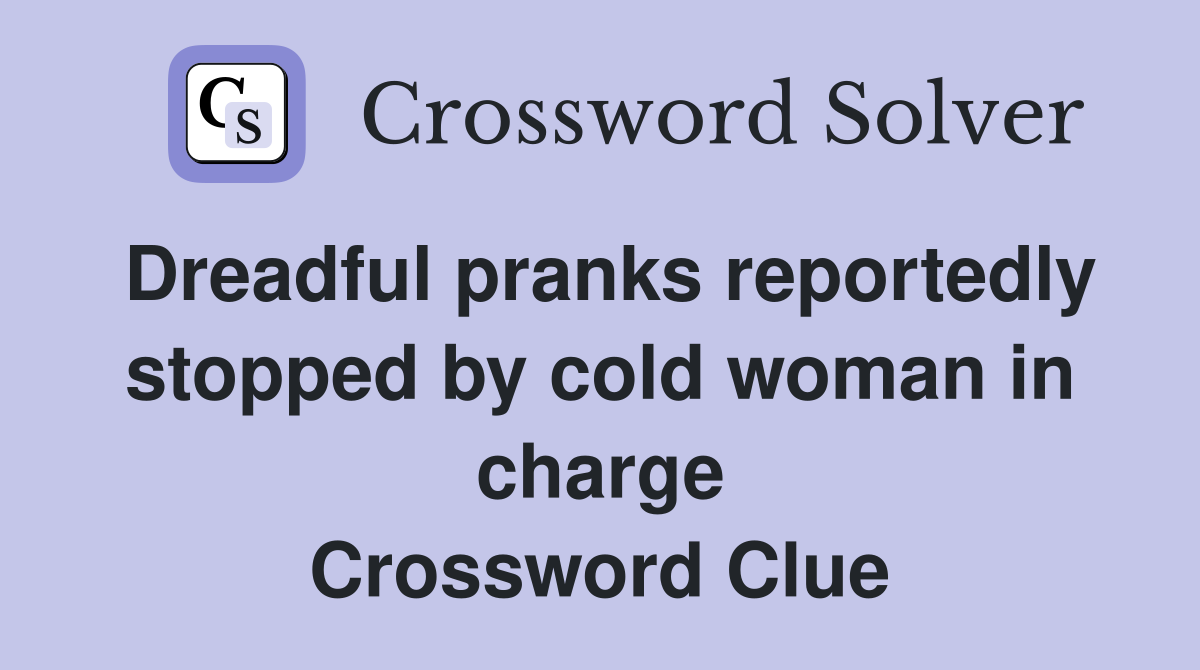 Dreadful pranks reportedly stopped by cold woman in charge Crossword Clue