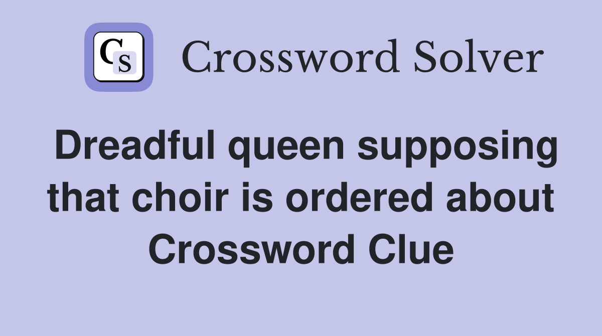 Dreadful queen supposing that choir is ordered about Crossword Clue
