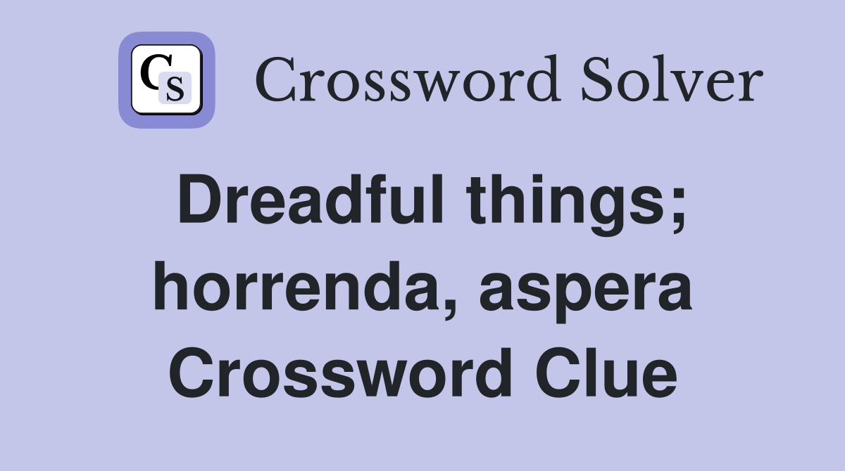 Dreadful things; horrenda, aspera Crossword Clue