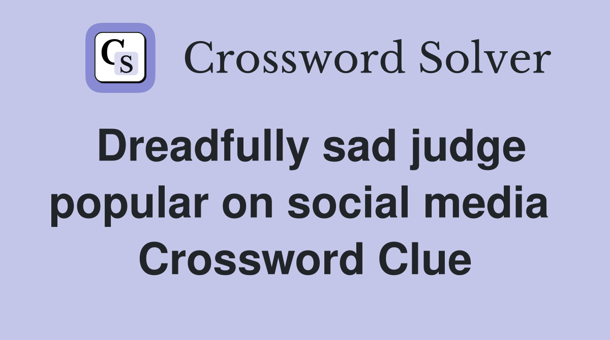 Dreadfully sad judge popular on social media  Crossword Clue