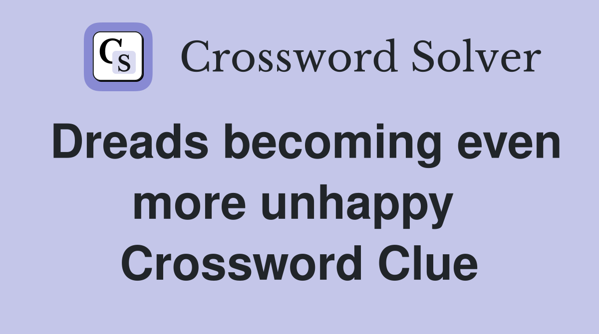 Dreads becoming even more unhappy  Crossword Clue