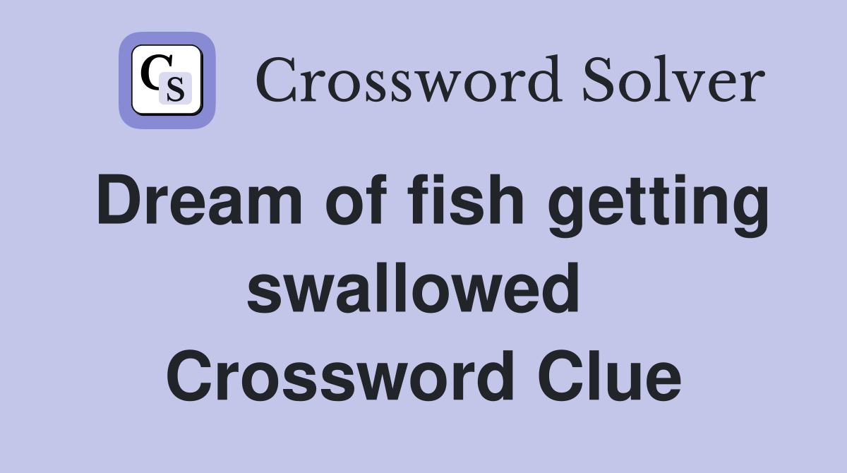 Dream of fish getting swallowed  Crossword Clue