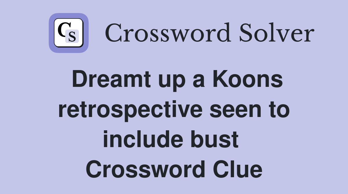 Dreamt up a Koons retrospective seen to include bust  Crossword Clue