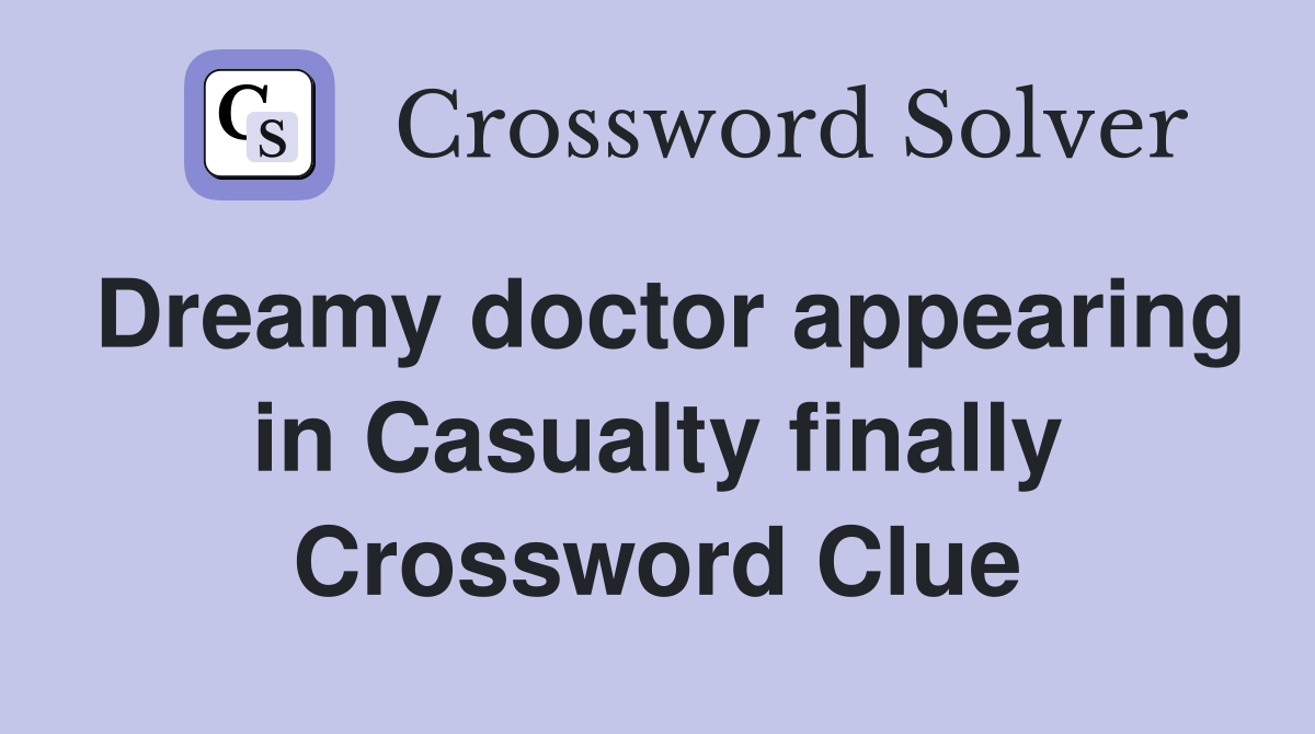 Dreamy doctor appearing in Casualty finally Crossword Clue