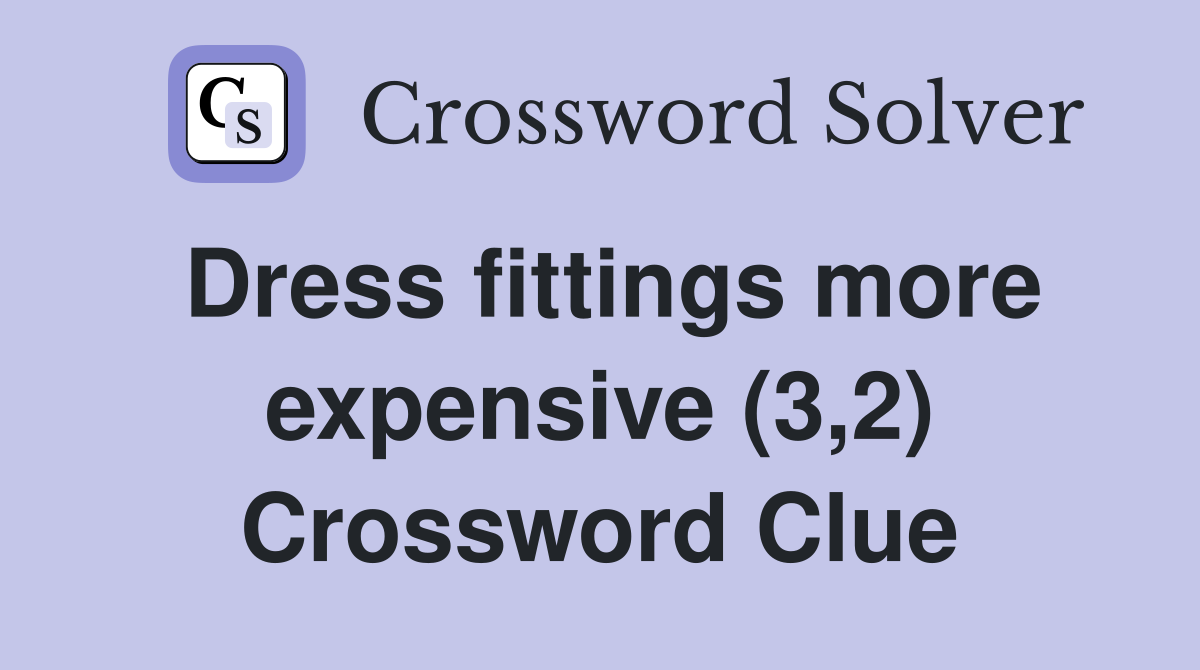 Dress fittings more expensive (3,2) Crossword Clue