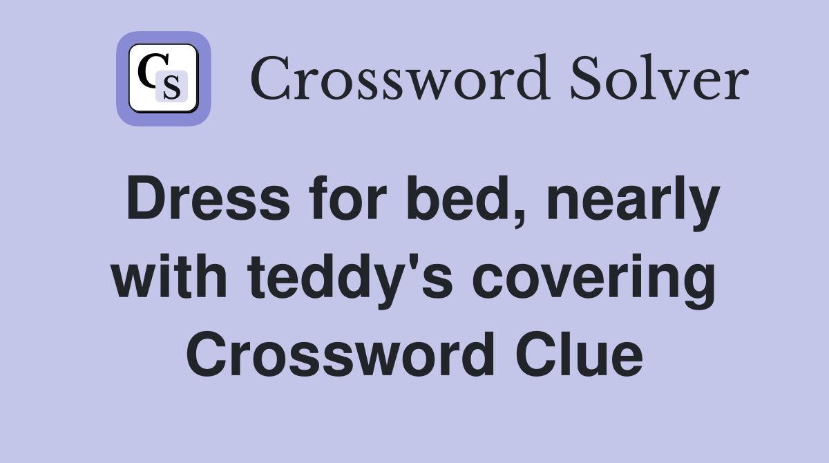 Dress for bed, nearly with teddy's covering Crossword Clue