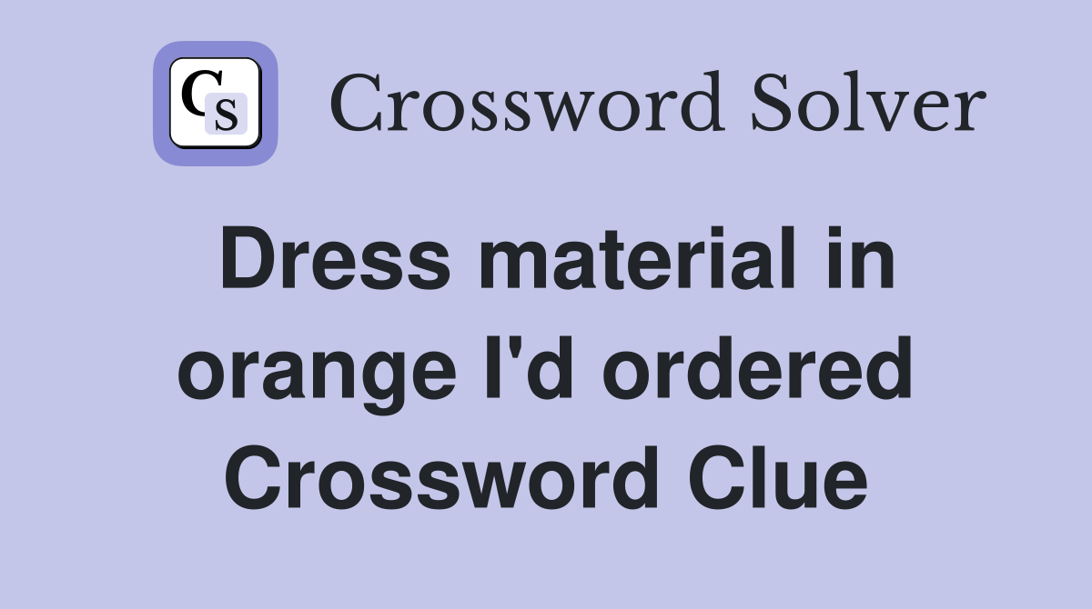 Dress material in orange I'd ordered Crossword Clue