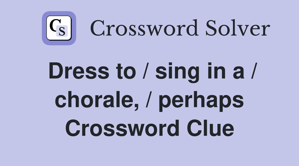 Dress to / sing in a / chorale, / perhaps Crossword Clue