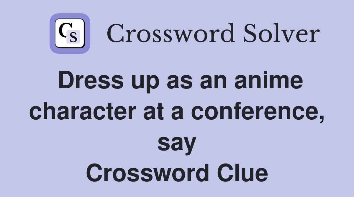 Dress up as an anime character at a conference, say Crossword Clue