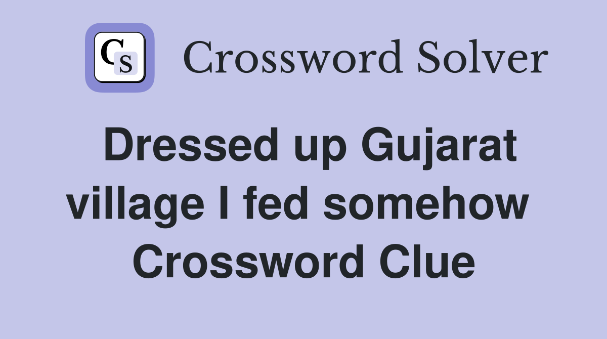 Dressed up Gujarat village I fed somehow  Crossword Clue