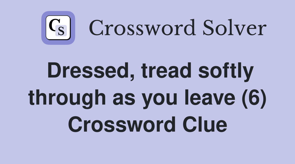 Dressed, tread softly through as you leave (6) Crossword Clue