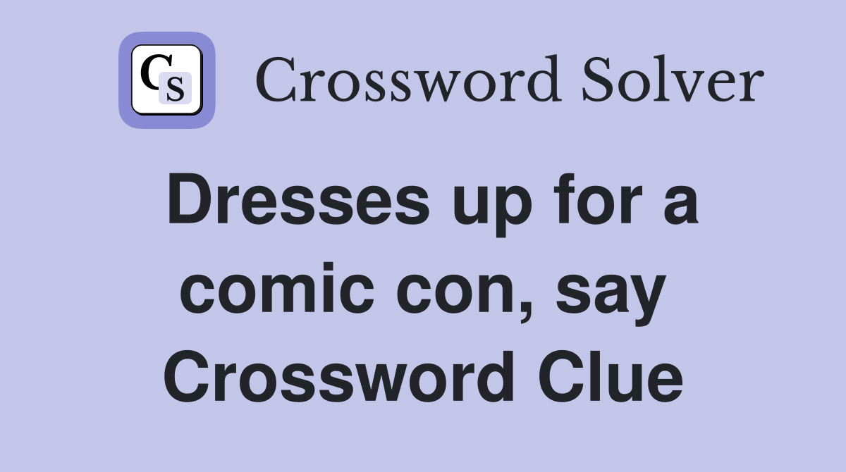 Dresses up for a comic con, say Crossword Clue