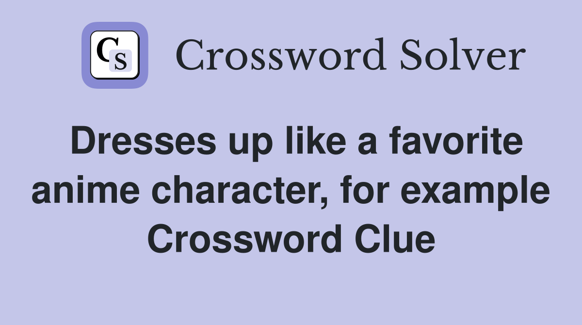 Dresses up like a favorite anime character, for example Crossword Clue