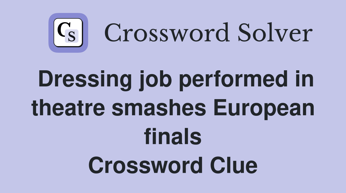 Dressing job performed in theatre smashes European finals Crossword Clue