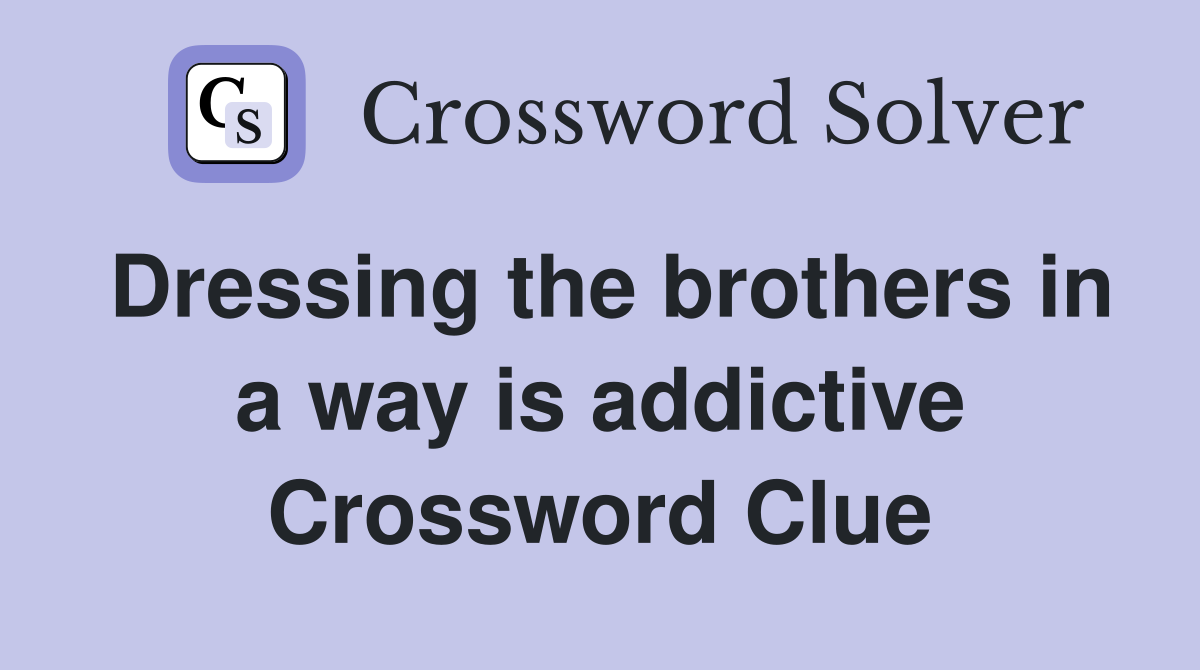 Dressing the brothers in a way is addictive Crossword Clue