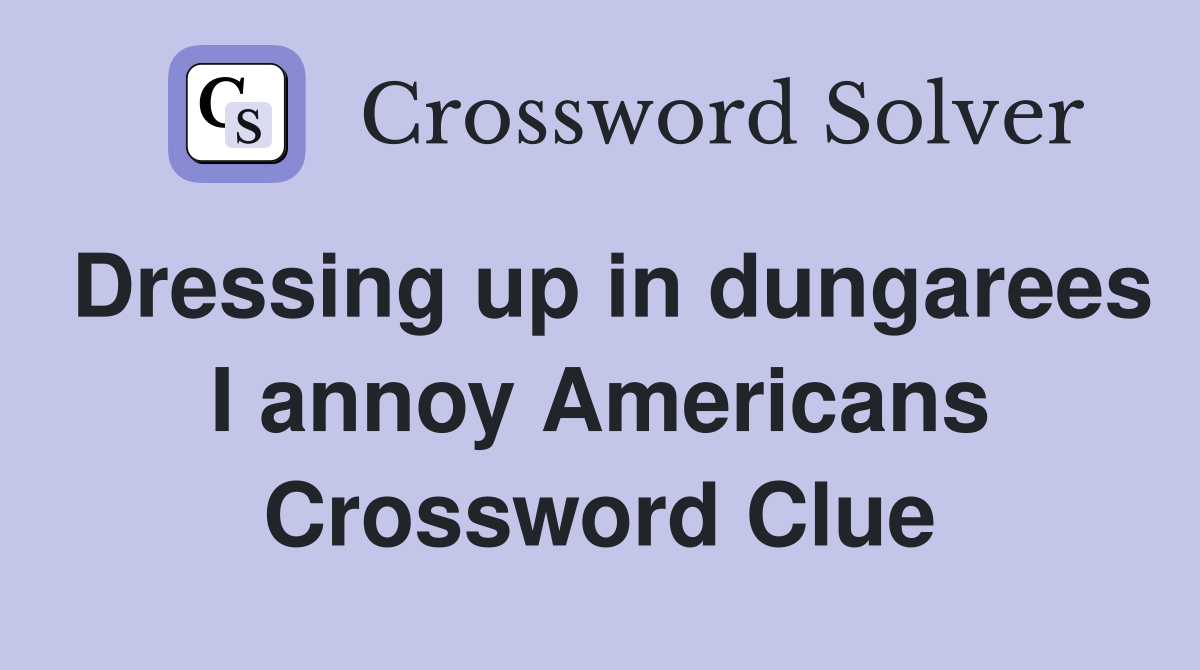 Dressing up in dungarees I annoy Americans Crossword Clue