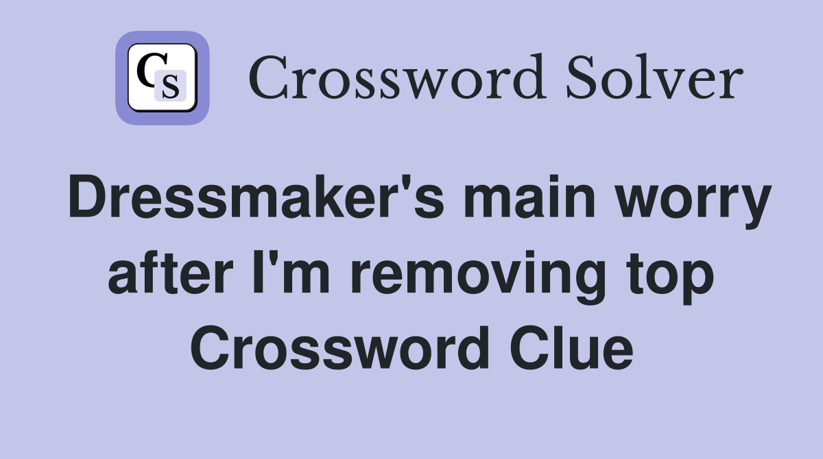 Dressmaker's main worry after I'm removing top Crossword Clue