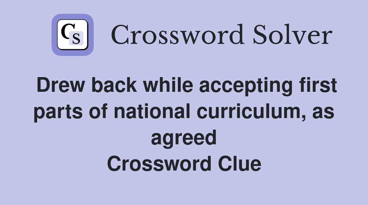 Drew back while accepting first parts of national curriculum, as agreed Crossword Clue