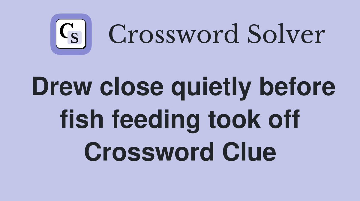 Drew close quietly before fish feeding took off Crossword Clue