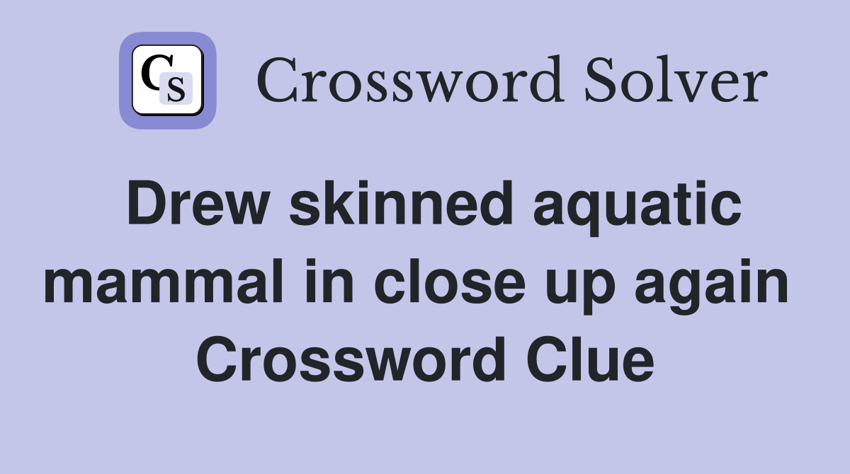 Drew skinned aquatic mammal in close up again  Crossword Clue