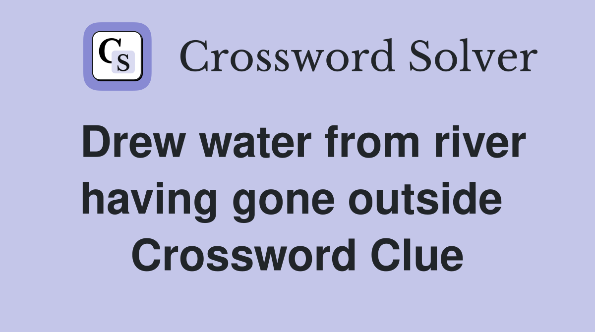 Drew water from river having gone outside  Crossword Clue