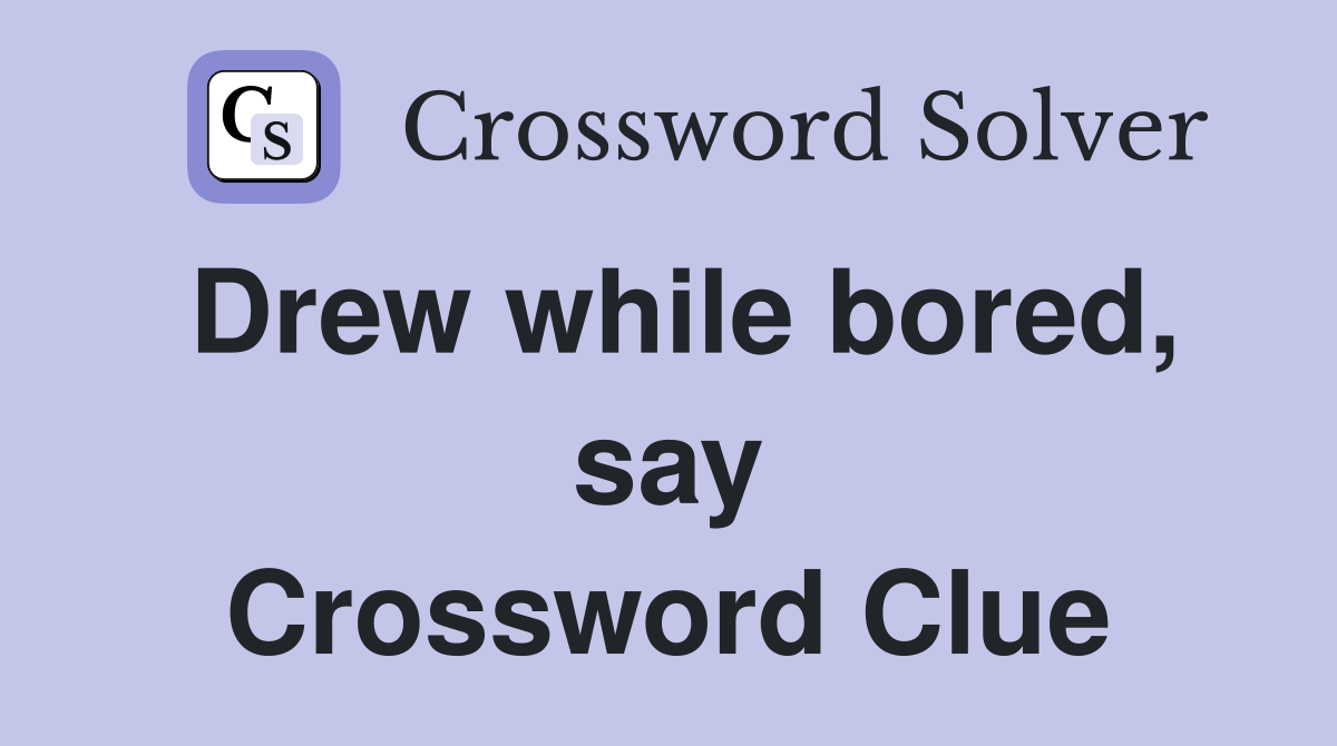 Drew while bored, say Crossword Clue