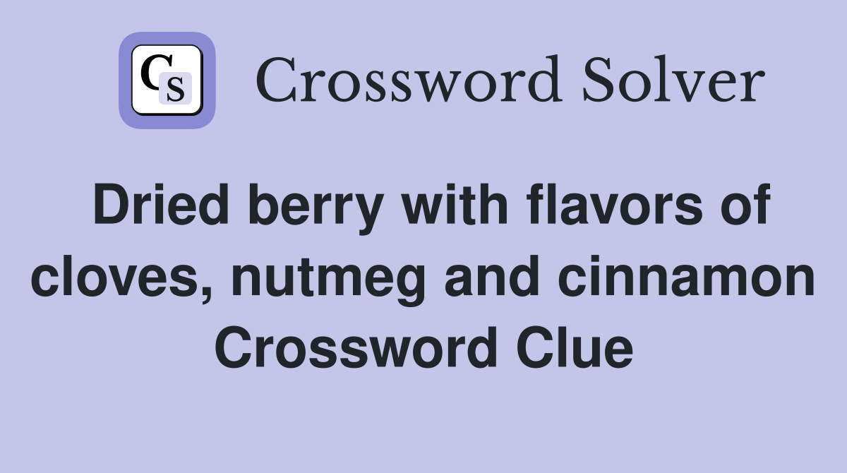 Dried berry with flavors of cloves, nutmeg and cinnamon Crossword Clue