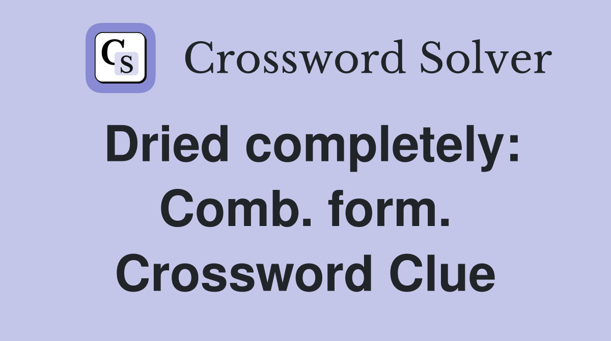 Dried completely: Comb. form. Crossword Clue