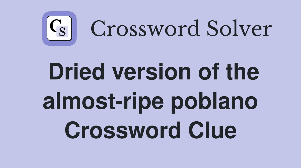 Dried version of the almost-ripe poblano Crossword Clue
