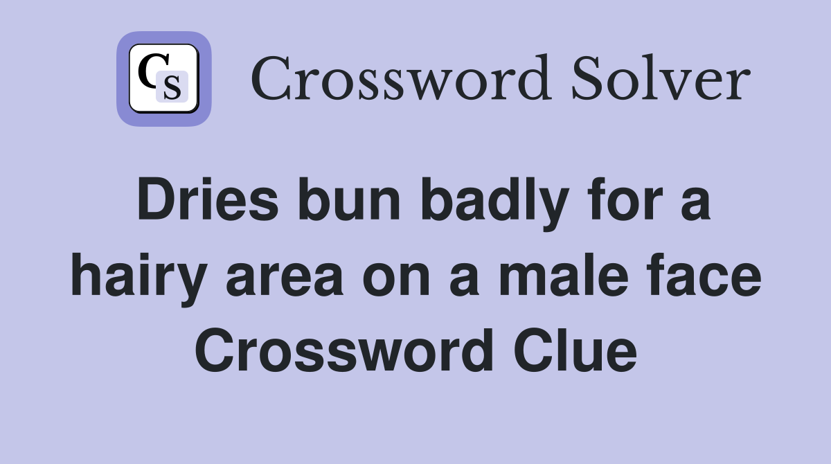 Dries bun badly for a hairy area on a male face Crossword Clue